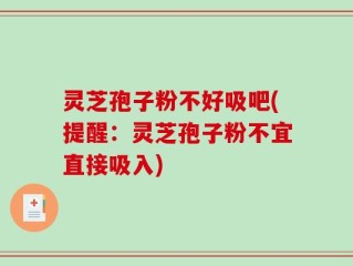 灵芝孢子粉不好吸吧(提醒：灵芝孢子粉不宜直接吸入)
