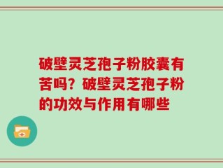 破壁灵芝孢子粉胶囊有苦吗？破壁灵芝孢子粉的功效与作用有哪些