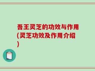 吾王灵芝的功效与作用(灵芝功效及作用介绍)