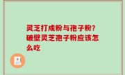 灵芝打成粉与孢子粉？破壁灵芝孢子粉应该怎么吃