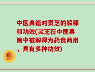 中医典籍对灵芝的解释和功效(灵芝在中医典籍中被解释为药食两用，具有多种功效)