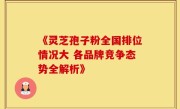 《灵芝孢子粉全国排位情况大 各品牌竞争态势全解析》