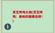 灵芝烤鸡火烧(灵芝烤鸡：美味的健康选择！)