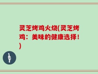 灵芝烤鸡火烧(灵芝烤鸡：美味的健康选择！)