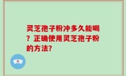 灵芝孢子粉冲多久能喝？正确使用灵芝孢子粉的方法？