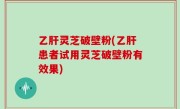 乙肝灵芝破壁粉(乙肝患者试用灵芝破壁粉有效果)
