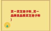灵一灵芝孢子粉_灵一品牌高品质灵芝孢子粉)