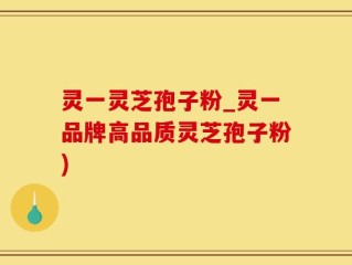 灵一灵芝孢子粉_灵一品牌高品质灵芝孢子粉)