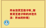 开水泡灵芝孢子粉_探索灵芝孢子粉的冲泡方法：开水的妙用)