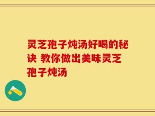 灵芝孢子炖汤好喝的秘诀 教你做出美味灵芝孢子炖汤