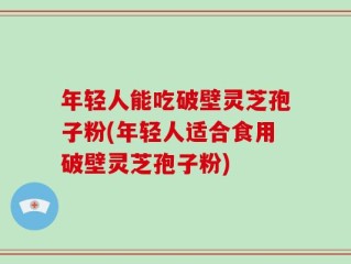 年轻人能吃破壁灵芝孢子粉(年轻人适合食用破壁灵芝孢子粉)