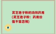 灵芝孢子粉的功效药用(灵芝孢子粉：药用价值不容忽视)
