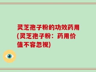灵芝孢子粉的功效药用(灵芝孢子粉：药用价值不容忽视)