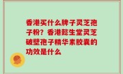 香港买什么牌子灵芝孢子粉？香港懿生堂灵芝破壁孢子精华素胶囊的功效是什么