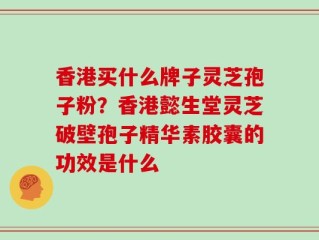 香港买什么牌子灵芝孢子粉？香港懿生堂灵芝破壁孢子精华素胶囊的功效是什么