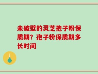 未破壁的灵芝孢子粉保质期？孢子粉保质期多长时间