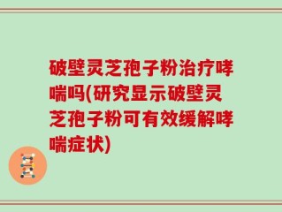 破壁灵芝孢子粉治疗哮喘吗(研究显示破壁灵芝孢子粉可有效缓解哮喘症状)
