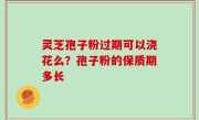 灵芝孢子粉过期可以浇花么？孢子粉的保质期多长