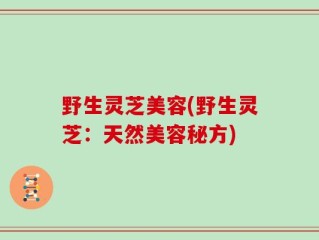 野生灵芝美容(野生灵芝：天然美容秘方)