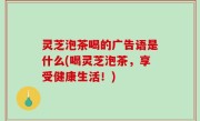 灵芝泡茶喝的广告语是什么(喝灵芝泡茶，享受健康生活！)
