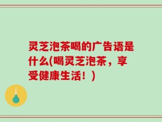 灵芝泡茶喝的广告语是什么(喝灵芝泡茶，享受健康生活！)