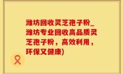 潍坊回收灵芝孢子粉_潍坊专业回收高品质灵芝孢子粉，高效利用，环保又健康)