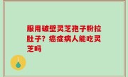 服用破壁灵芝孢子粉拉肚子？癌症病人能吃灵芝吗