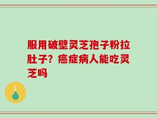 服用破壁灵芝孢子粉拉肚子？癌症病人能吃灵芝吗