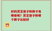好的灵芝孢子粉牌子有哪些呢？灵芝孢子粉哪个牌子比较好
