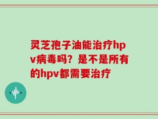 灵芝孢子油能治疗hpv病毒吗？是不是所有的hpv都需要治疗