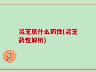 灵芝属什么药性(灵芝药性解析)