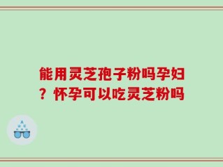 能用灵芝孢子粉吗孕妇？怀孕可以吃灵芝粉吗