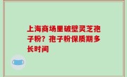 上海商场里破壁灵芝孢子粉？孢子粉保质期多长时间