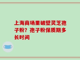 上海商场里破壁灵芝孢子粉？孢子粉保质期多长时间