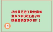 总统灵芝孢子粉胶囊每盒多少粒(灵芝孢子粉胶囊盒装含多少粒?)