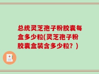 总统灵芝孢子粉胶囊每盒多少粒(灵芝孢子粉胶囊盒装含多少粒？)