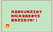 风湿病可以喝灵芝孢子粉吗(风湿病患者可否服用灵芝孢子粉？)