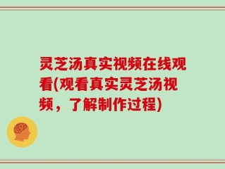 灵芝汤真实视频在线观看(观看真实灵芝汤视频，了解制作过程)