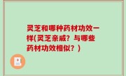 灵芝和哪种药材功效一样(灵芝亲戚？与哪些药材功效相似？)