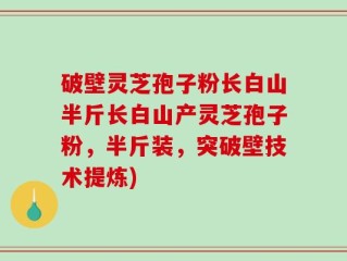 破壁灵芝孢子粉长白山半斤长白山产灵芝孢子粉，半斤装，突破壁技术提炼)