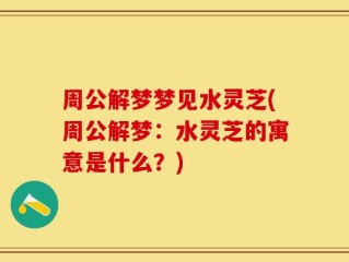 周公解梦梦见水灵芝(周公解梦：水灵芝的寓意是什么？)