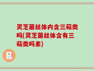 灵芝菌丝体内含三萜类吗(灵芝菌丝体含有三萜类吗素)