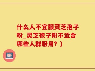 什么人不宜服灵芝孢子粉_灵芝孢子粉不适合哪些人群服用？)