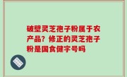 破壁灵芝孢子粉属于农产品？修正的灵芝孢子粉是国食健字号吗
