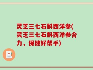 灵芝三七石斛西洋参(灵芝三七石斛西洋参合力，保健好帮手)