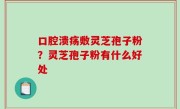 口腔溃疡敷灵芝孢子粉？灵芝孢子粉有什么好处