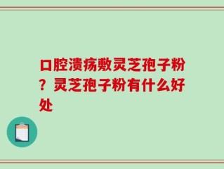 口腔溃疡敷灵芝孢子粉？灵芝孢子粉有什么好处