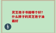 灵芝孢子书籍哪个好？什么牌子的灵芝孢子油最好