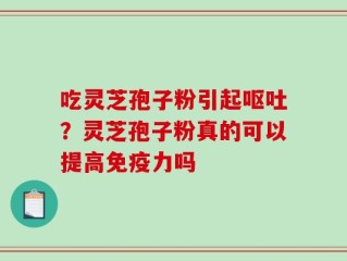 吃灵芝孢子粉引起呕吐？灵芝孢子粉真的可以提高免疫力吗