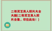 二哥灵芝真人照片大全大图(二哥灵芝真人照片合集，尽在此处！)
